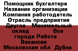 Помощник бухгалтера › Название организации ­ Компания-работодатель › Отрасль предприятия ­ Другое › Минимальный оклад ­ 15 000 - Все города Работа » Вакансии   . Московская обл.,Дубна г.